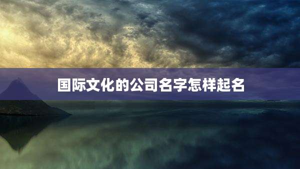 国际文化的公司名字怎样起名