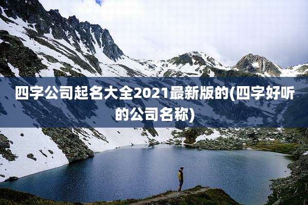 四字公司起名大全2021最新版的(四字好听的公司名称)