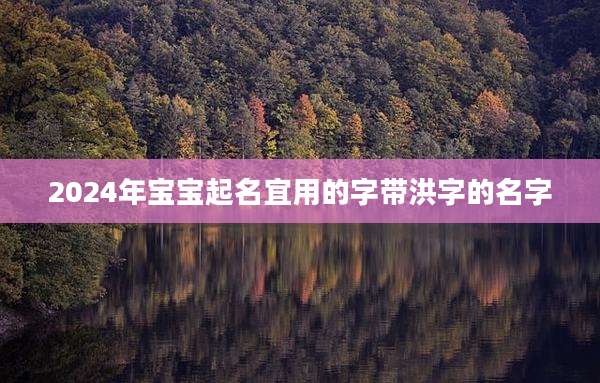 2024年宝宝起名宜用的字带洪字的名字