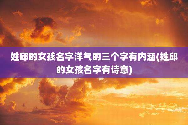 姓邱的女孩名字洋气的三个字有内涵(姓邱的女孩名字有诗意)
