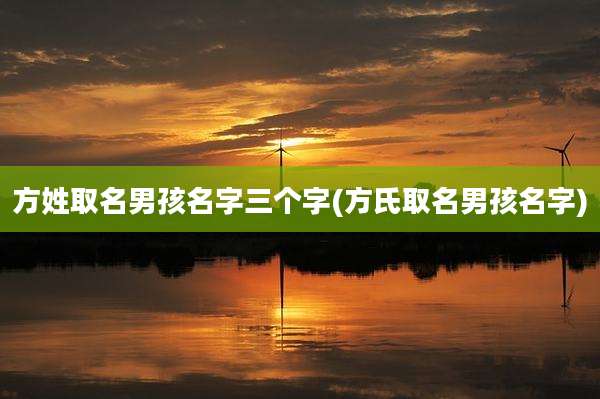 方姓取名男孩名字三个字(方氏取名男孩名字)