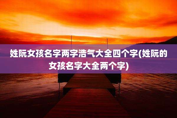姓阮女孩名字两字浩气大全四个字(姓阮的女孩名字大全两个字)
