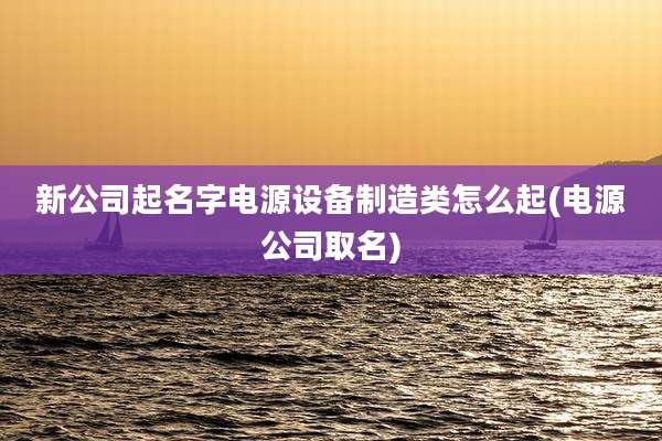新公司起名字电源设备制造类怎么起(电源公司取名)