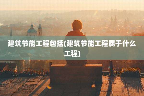 建筑节能工程包括(建筑节能工程属于什么工程)