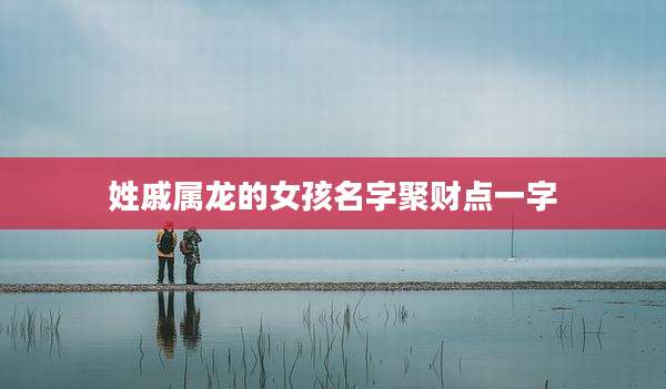 姓戚属龙的女孩名字聚财点一字