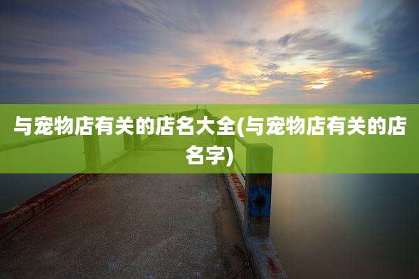 与宠物店有关的店名大全(与宠物店有关的店名字)