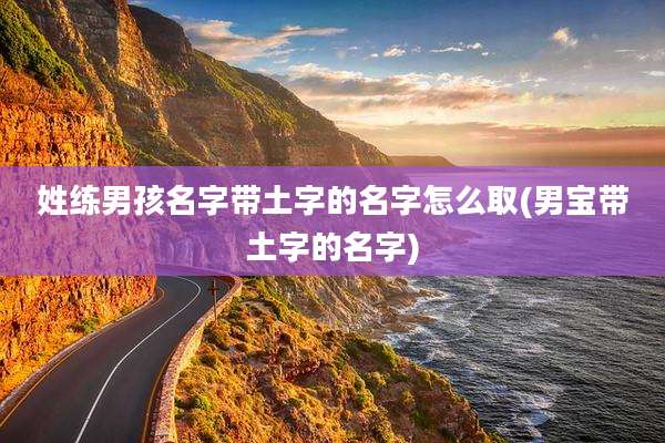 姓练男孩名字带土字的名字怎么取(男宝带土字的名字)