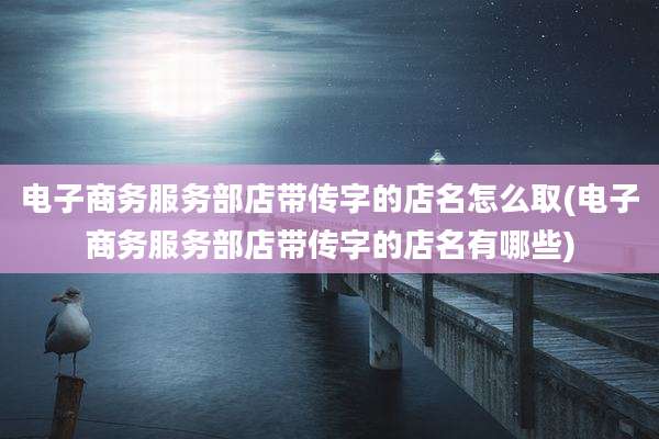 电子商务服务部店带传字的店名怎么取(电子商务服务部店带传字的店名有哪些)