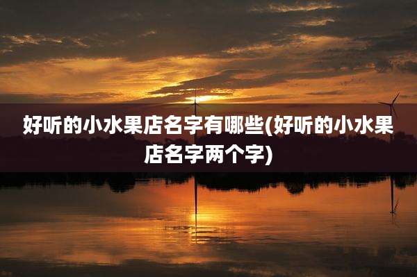 好听的小水果店名字有哪些(好听的小水果店名字两个字)