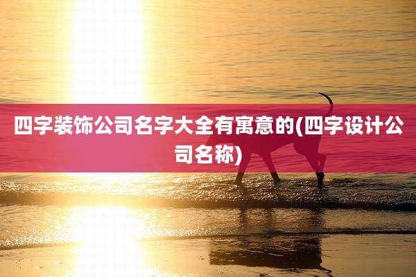 四字装饰公司名字大全有寓意的(四字设计公司名称)