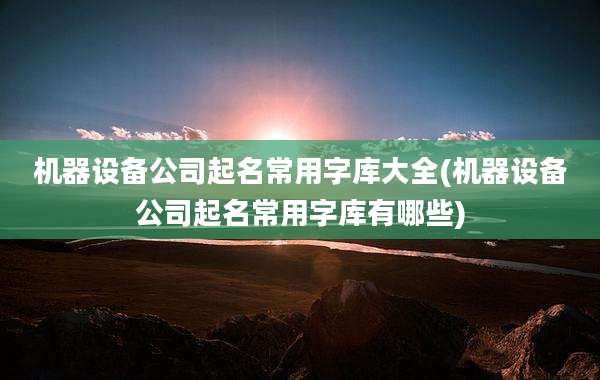 机器设备公司起名常用字库大全(机器设备公司起名常用字库有哪些)