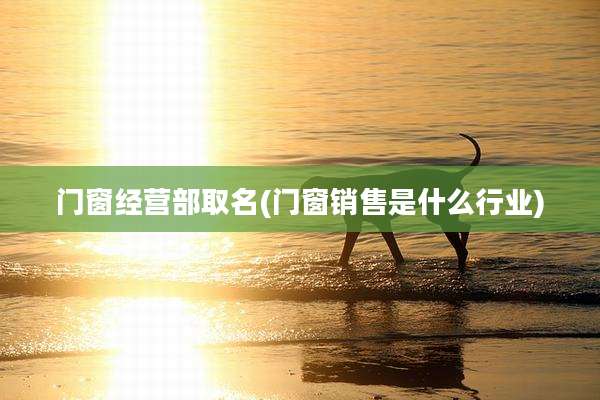 门窗经营部取名(门窗销售是什么行业)