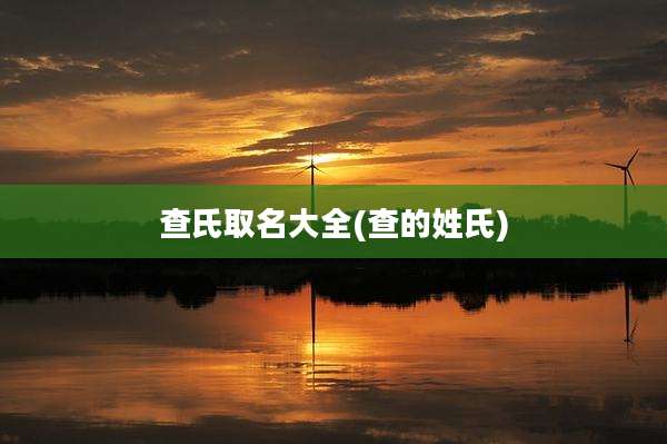 查氏取名大全(查的姓氏)