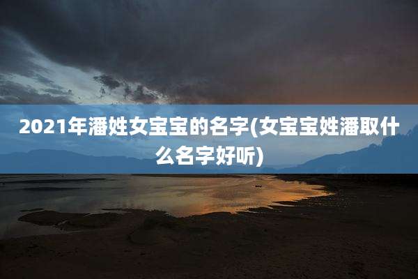 2021年潘姓女宝宝的名字(女宝宝姓潘取什么名字好听)