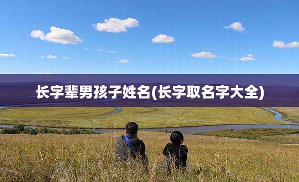 长字辈男孩子姓名(长字取名字大全)