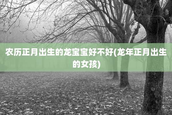 农历正月出生的龙宝宝好不好(龙年正月出生的女孩)