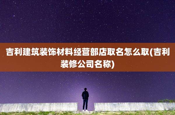 吉利建筑装饰材料经营部店取名怎么取(吉利装修公司名称)