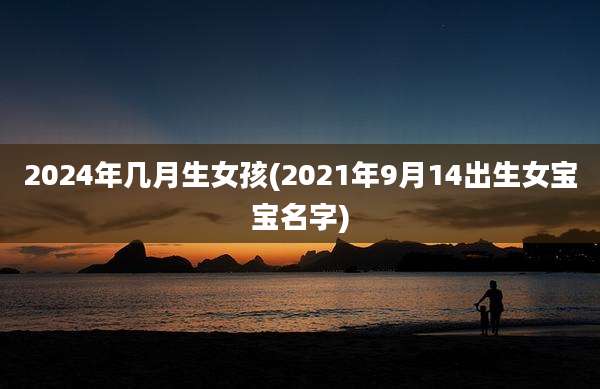 2024年几月生女孩(2021年9月14出生女宝宝名字)