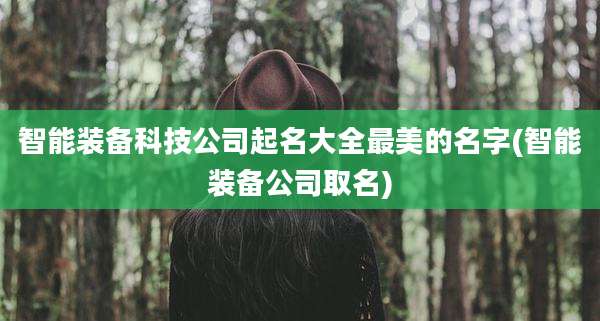 智能装备科技公司起名大全最美的名字(智能装备公司取名)