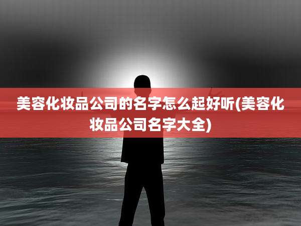 美容化妆品公司的名字怎么起好听(美容化妆品公司名字大全)