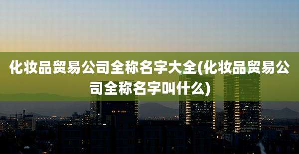 化妆品贸易公司全称名字大全(化妆品贸易公司全称名字叫什么)