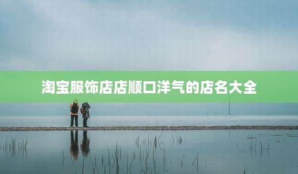 淘宝服饰店店顺口洋气的店名大全