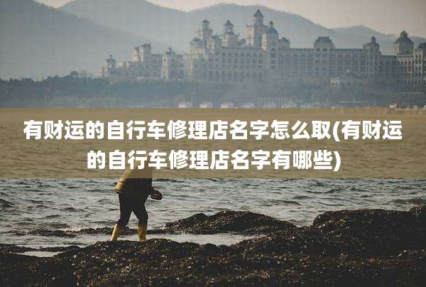 有财运的自行车修理店名字怎么取(有财运的自行车修理店名字有哪些)