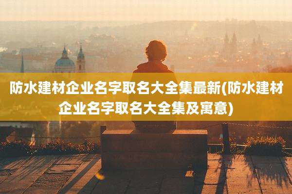 防水建材企业名字取名大全集最新(防水建材企业名字取名大全集及寓意)