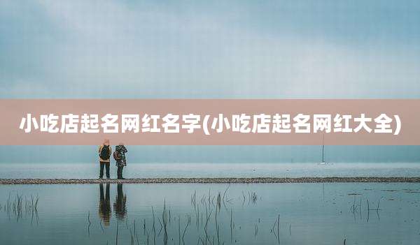 小吃店起名网红名字(小吃店起名网红大全)