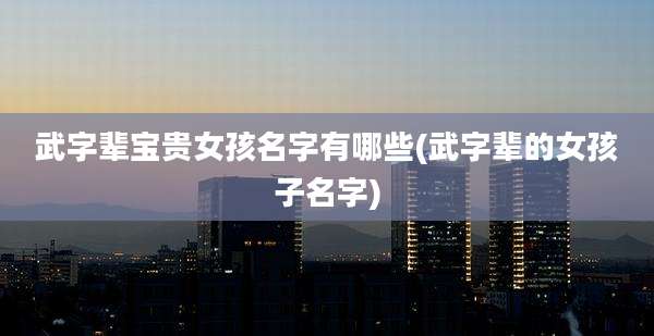武字辈宝贵女孩名字有哪些(武字辈的女孩子名字)