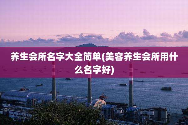 养生会所名字大全简单(美容养生会所用什么名字好)