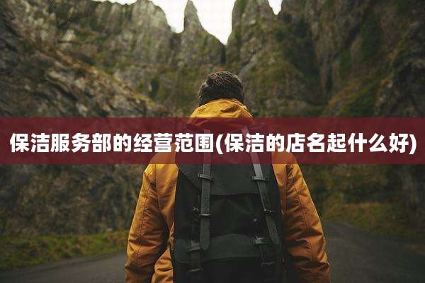 保洁服务部的经营范围(保洁的店名起什么好)