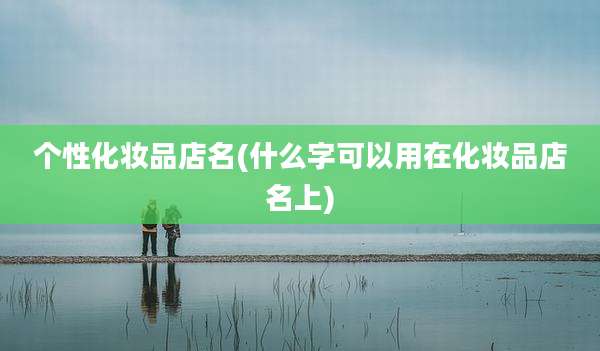 个性化妆品店名(什么字可以用在化妆品店名上)