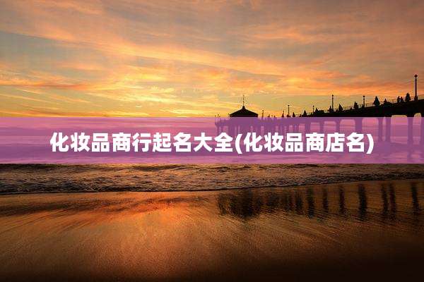 化妆品商行起名大全(化妆品商店名)