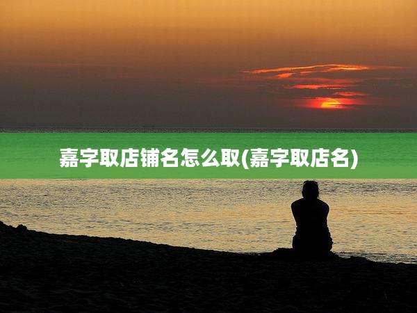 嘉字取店铺名怎么取(嘉字取店名)