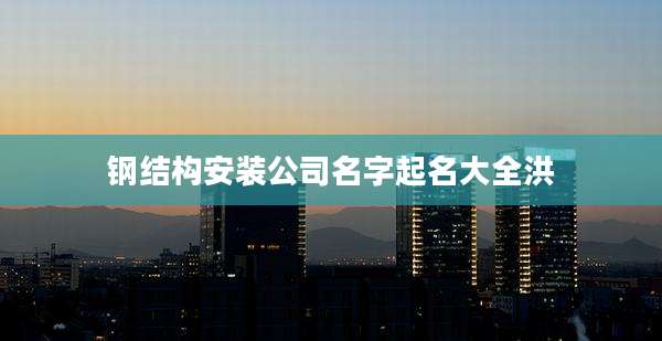 钢结构安装公司名字起名大全洪