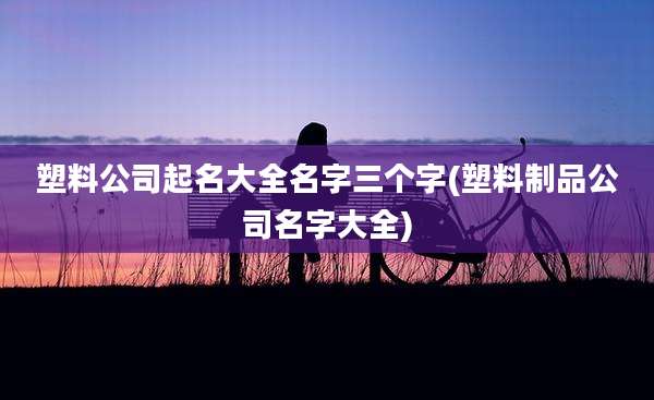塑料公司起名大全名字三个字(塑料制品公司名字大全)