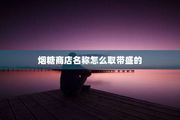 烟糖商店名称怎么取带盛的