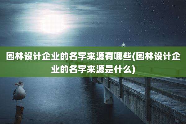 园林设计企业的名字来源有哪些(园林设计企业的名字来源是什么)