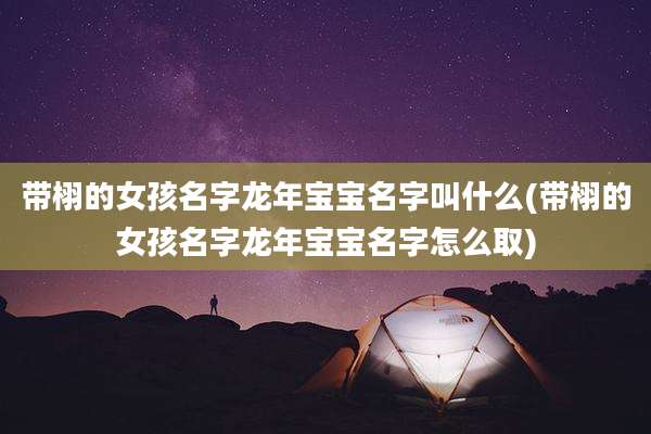 带栩的女孩名字龙年宝宝名字叫什么(带栩的女孩名字龙年宝宝名字怎么取)