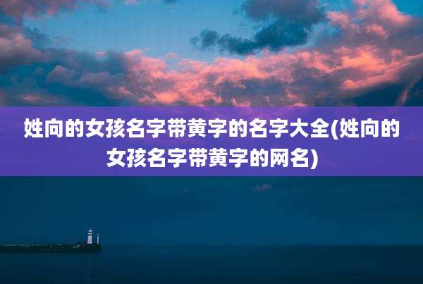 姓向的女孩名字带黄字的名字大全(姓向的女孩名字带黄字的网名)