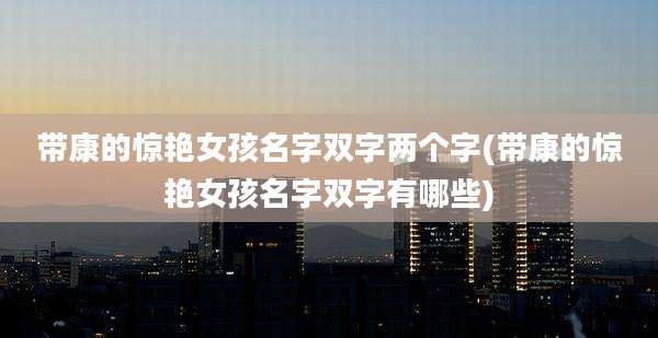 带康的惊艳女孩名字双字两个字(带康的惊艳女孩名字双字有哪些)