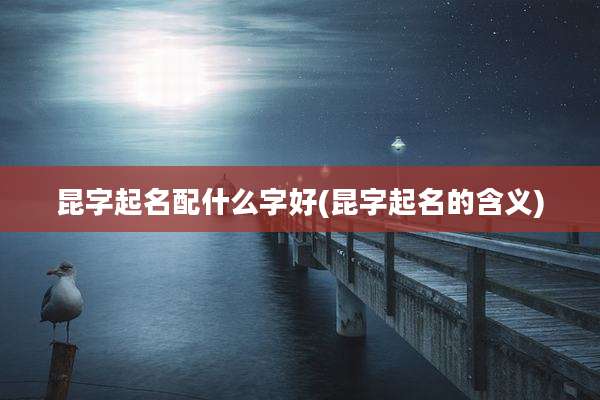 昆字起名配什么字好(昆字起名的含义)