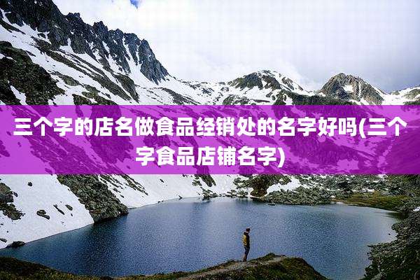 三个字的店名做食品经销处的名字好吗(三个字食品店铺名字)