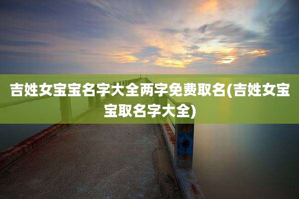 吉姓女宝宝名字大全两字免费取名(吉姓女宝宝取名字大全)