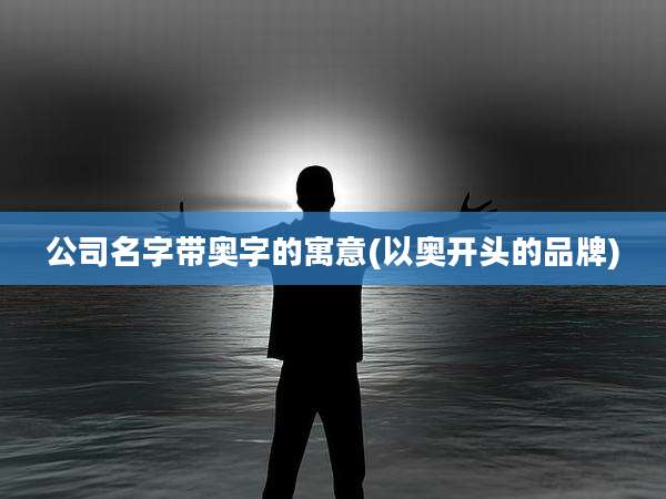 公司名字带奥字的寓意(以奥开头的品牌)
