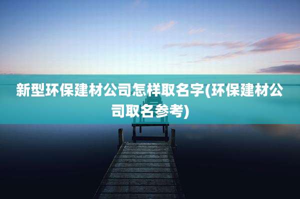新型环保建材公司怎样取名字(环保建材公司取名参考)