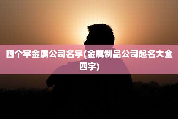 四个字金属公司名字(金属制品公司起名大全四字)