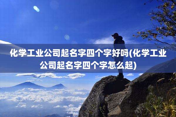 化学工业公司起名字四个字好吗(化学工业公司起名字四个字怎么起)
