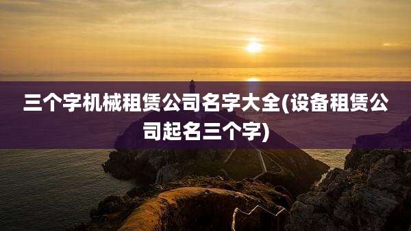 三个字机械租赁公司名字大全(设备租赁公司起名三个字)